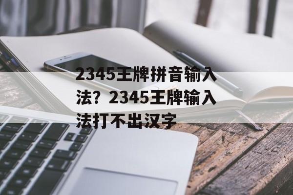 2345王牌拼音输入法？2345王牌输入法打不出汉字-第1张图片-