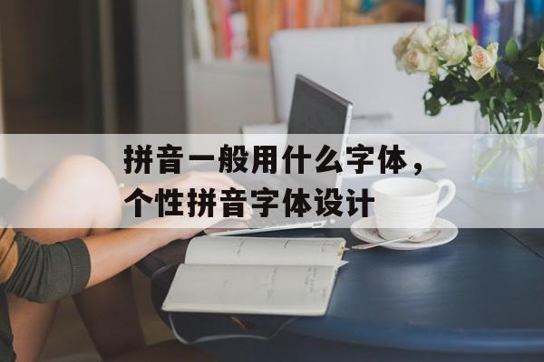 拼音一般用什么字体，个性拼音字体设计-第1张图片-