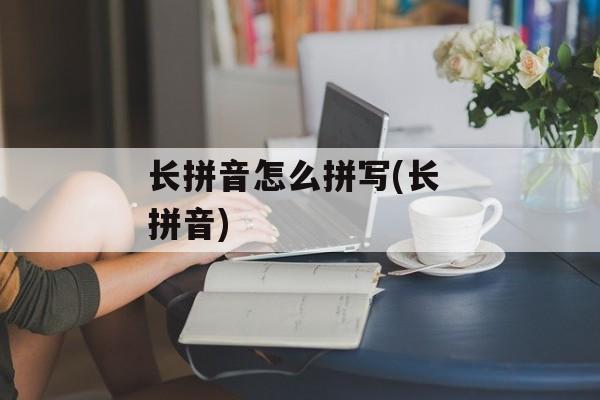 长拼音怎么拼写(长 拼音)-第1张图片-