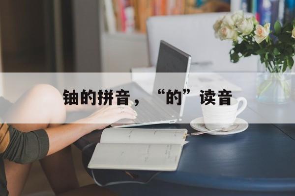 铀的拼音，“的”读音-第1张图片-