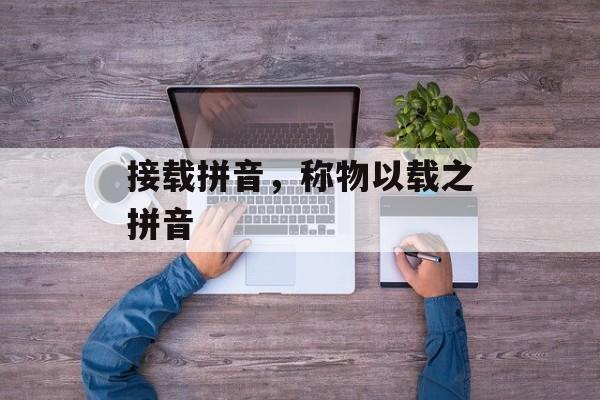 接载拼音，称物以载之拼音-第1张图片-