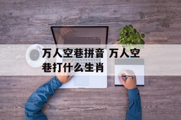 万人空巷拼音 万人空巷打什么生肖-第1张图片-