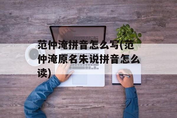 范仲淹拼音怎么写(范仲淹原名朱说拼音怎么读)-第1张图片-