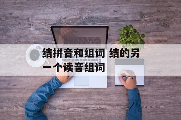 结拼音和组词 结的另一个读音组词-第1张图片-