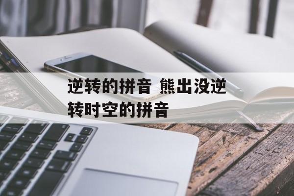 逆转的拼音 熊出没逆转时空的拼音-第1张图片-