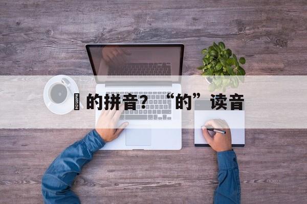 焬的拼音？“的”读音-第1张图片-
