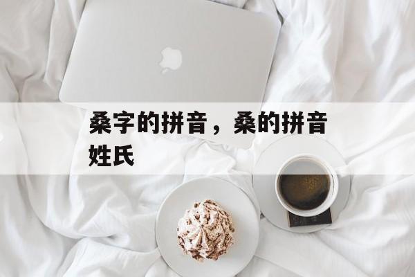 桑字的拼音，桑的拼音姓氏-第1张图片-
