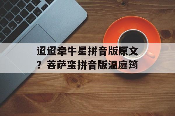 迢迢牵牛星拼音版原文？菩萨蛮拼音版温庭筠-第1张图片-