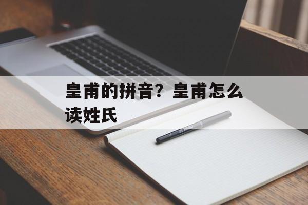 皇甫的拼音？皇甫怎么读姓氏-第1张图片-