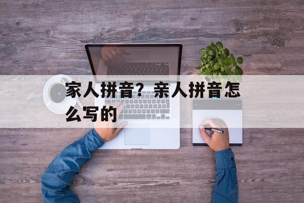 家人拼音？亲人拼音怎么写的-第1张图片-