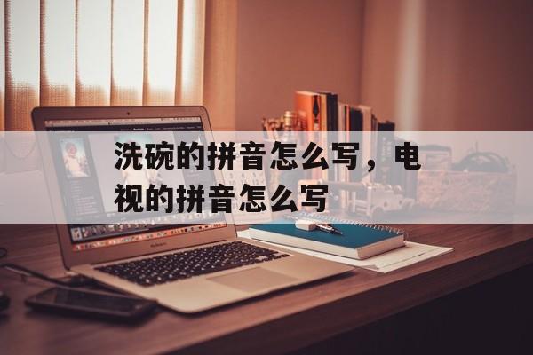 洗碗的拼音怎么写，电视的拼音怎么写-第1张图片-