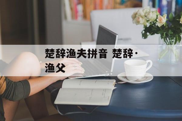 楚辞渔夫拼音 楚辞·渔父-第1张图片-
