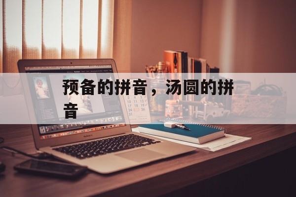 预备的拼音，汤圆的拼音-第1张图片-