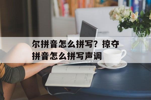 尔拼音怎么拼写？掠夺拼音怎么拼写声调-第1张图片-