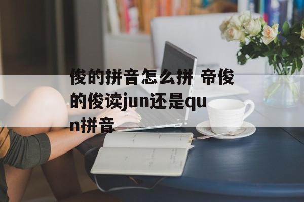 俊的拼音怎么拼 帝俊的俊读jun还是qun拼音-第1张图片-