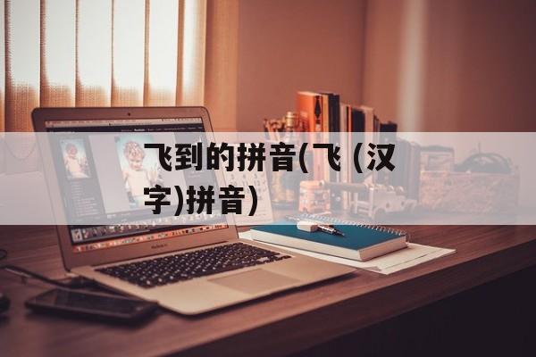 飞到的拼音(飞 (汉字)拼音)-第1张图片-