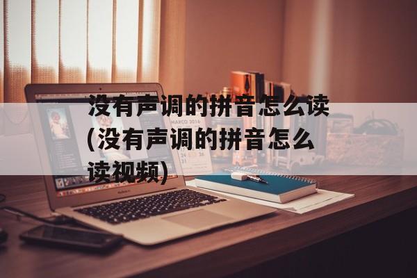 没有声调的拼音怎么读(没有声调的拼音怎么读视频)-第1张图片-