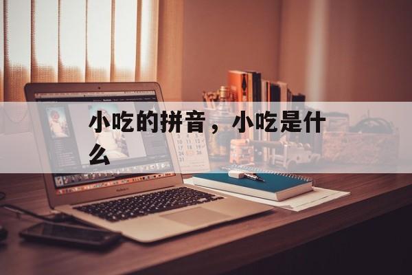 小吃的拼音，小吃是什么-第1张图片-
