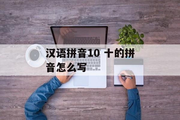 汉语拼音10 十的拼音怎么写-第1张图片-