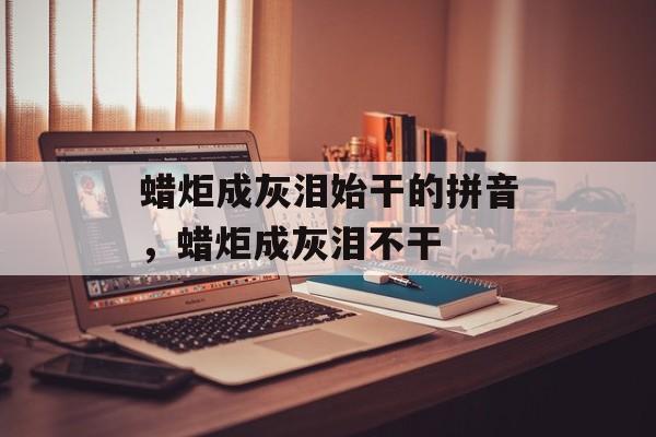 蜡炬成灰泪始干的拼音，蜡炬成灰泪不干-第1张图片-