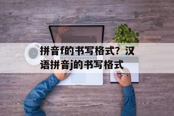 拼音f的书写格式？汉语拼音j的书写格式-第1张图片-