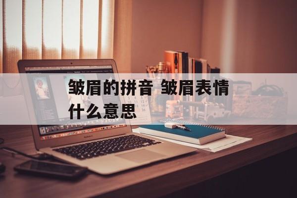 皱眉的拼音 皱眉表情什么意思-第1张图片-
