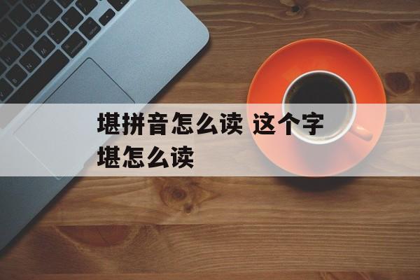 堪拼音怎么读 这个字堪怎么读-第1张图片-
