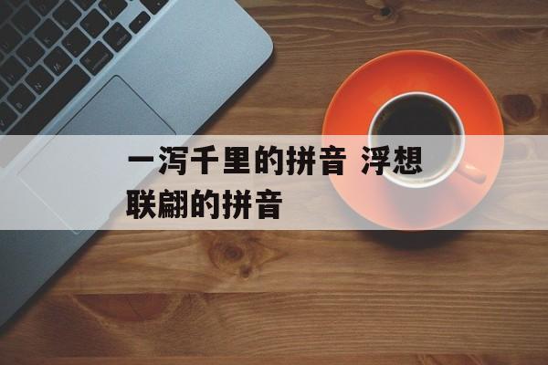 一泻千里的拼音 浮想联翩的拼音-第1张图片-