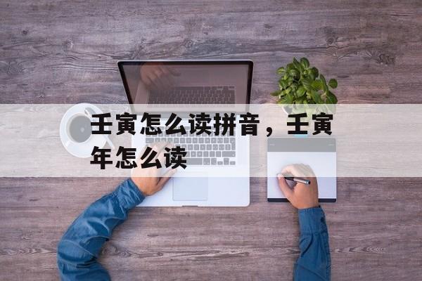 壬寅怎么读拼音，壬寅年怎么读-第1张图片-