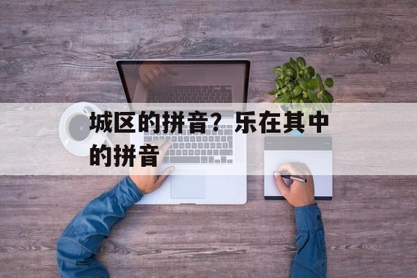 城区的拼音？乐在其中的拼音-第1张图片-