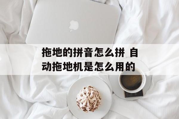 拖地的拼音怎么拼 自动拖地机是怎么用的-第1张图片-