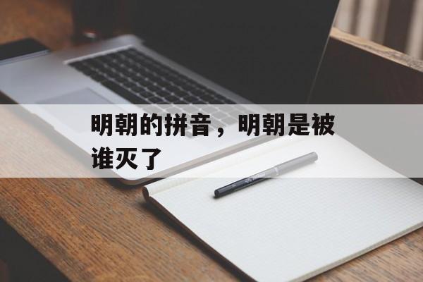 明朝的拼音，明朝是被谁灭了-第1张图片-