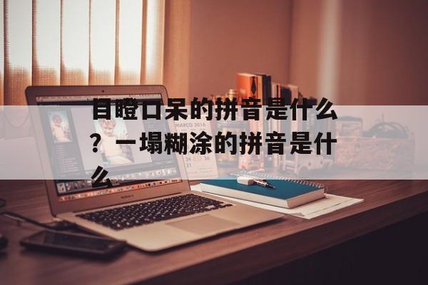 目瞪口呆的拼音是什么？一塌糊涂的拼音是什么-第1张图片-