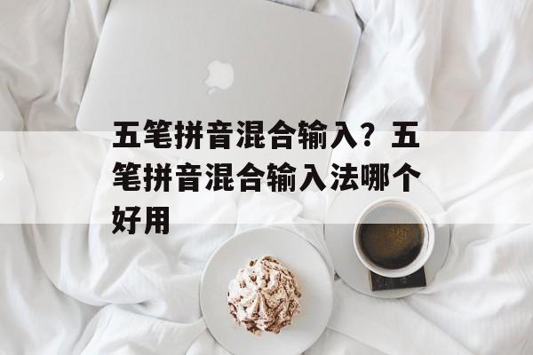 五笔拼音混合输入？五笔拼音混合输入法哪个好用-第1张图片-
