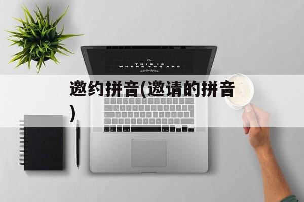 邀约拼音(邀请的拼音)-第1张图片-