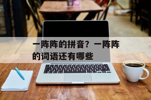 一阵阵的拼音？一阵阵的词语还有哪些-第1张图片-