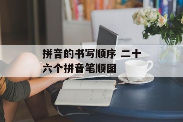 拼音的书写顺序 二十六个拼音笔顺图-第1张图片-