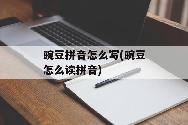豌豆拼音怎么写(豌豆怎么读拼音)-第1张图片-