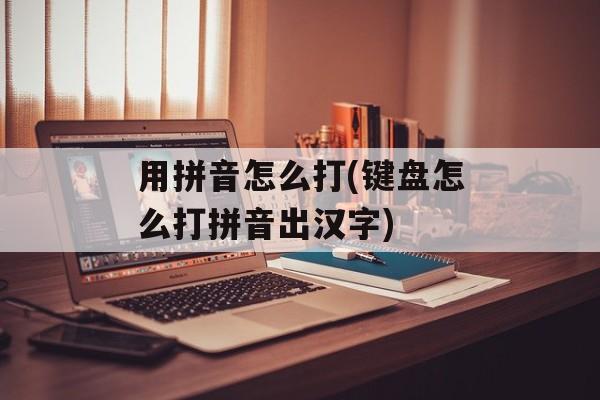 用拼音怎么打(键盘怎么打拼音出汉字)-第1张图片-