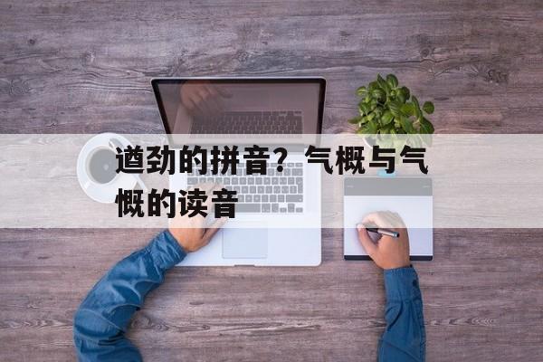 遒劲的拼音？气概与气慨的读音-第1张图片-