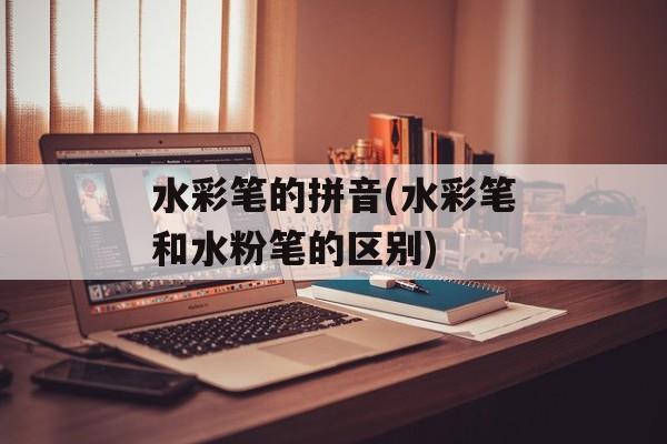 水彩笔的拼音(水彩笔和水粉笔的区别)-第1张图片-