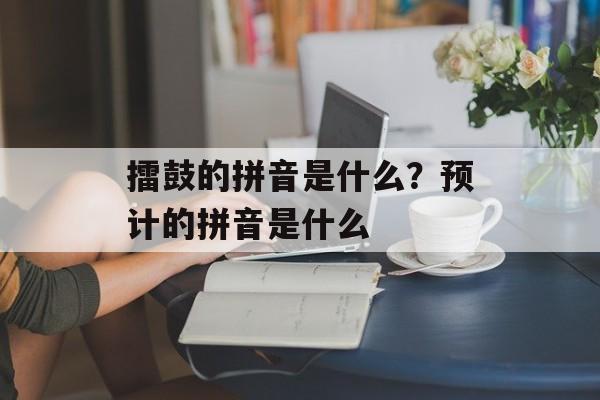 擂鼓的拼音是什么？预计的拼音是什么-第1张图片-