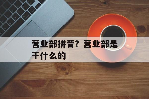 营业部拼音？营业部是干什么的-第1张图片-