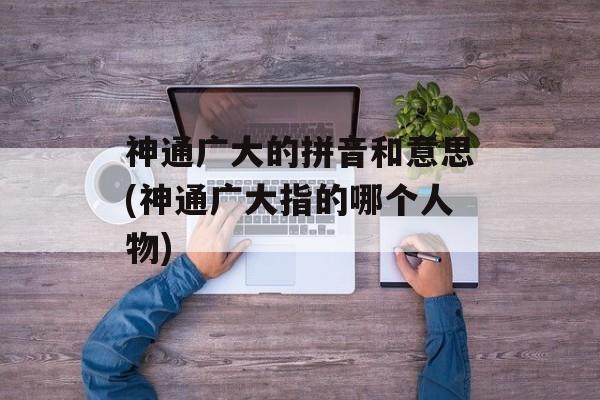 神通广大的拼音和意思(神通广大指的哪个人物)-第1张图片-