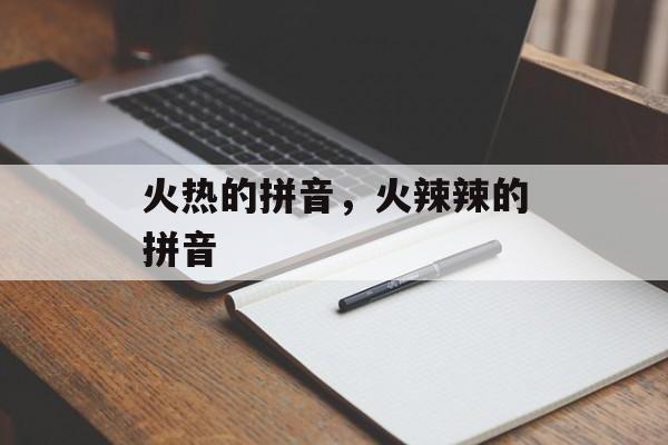 火热的拼音，火辣辣的拼音-第1张图片-