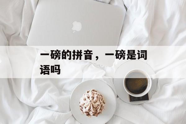 一磅的拼音，一磅是词语吗-第1张图片-