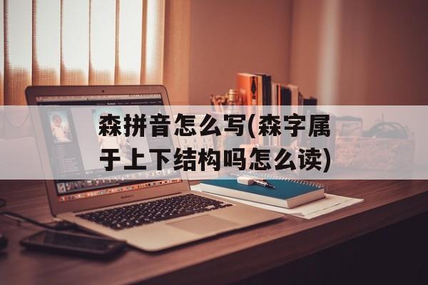 森拼音怎么写(森字属于上下结构吗怎么读)-第1张图片-