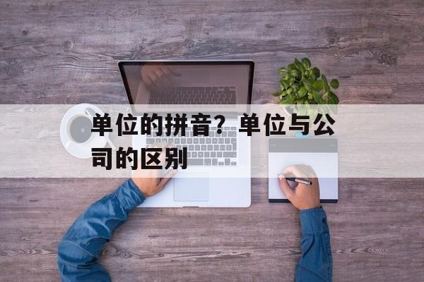 单位的拼音？单位与公司的区别-第1张图片-