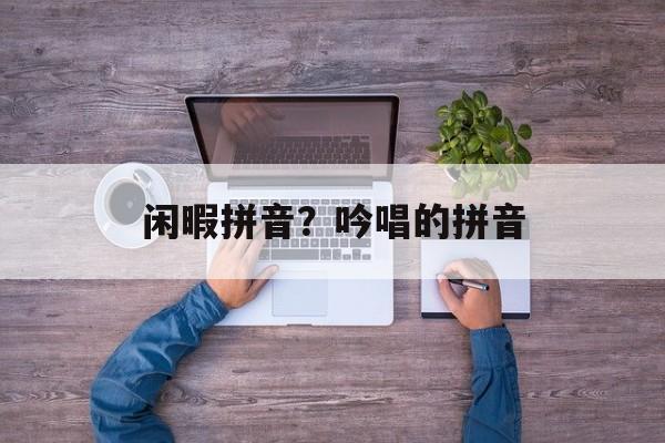 闲暇拼音？吟唱的拼音-第1张图片-