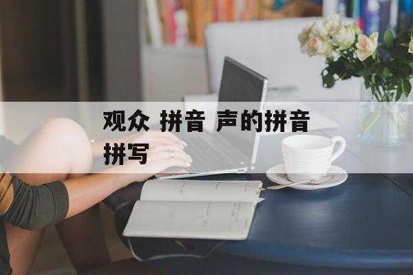 观众 拼音 声的拼音拼写-第1张图片-